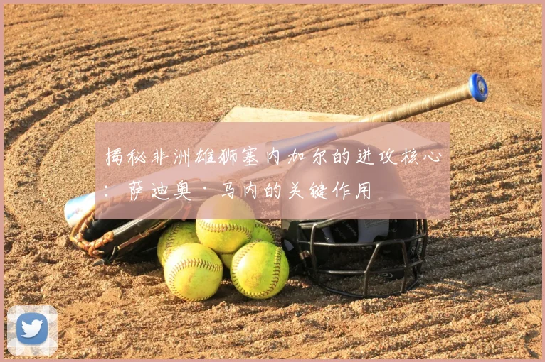 揭秘非洲雄狮塞内加尔的进攻核心：萨迪奥·马内的关键作用