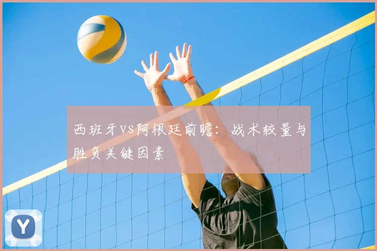 西班牙vs阿根廷前瞻：战术较量与胜负关键因素