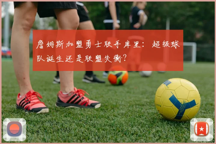 詹姆斯加盟勇士联手库里:超级球队诞生还是联盟失衡?