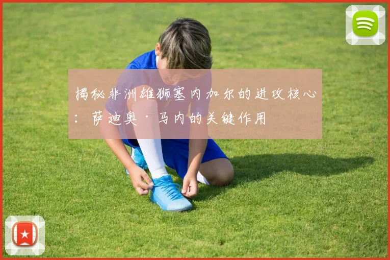 揭秘非洲雄狮塞内加尔的进攻核心:萨迪奥·马内的关键作用