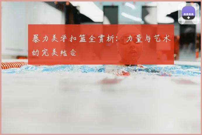 暴力美学扣篮全赏析:力量与艺术的完美结合