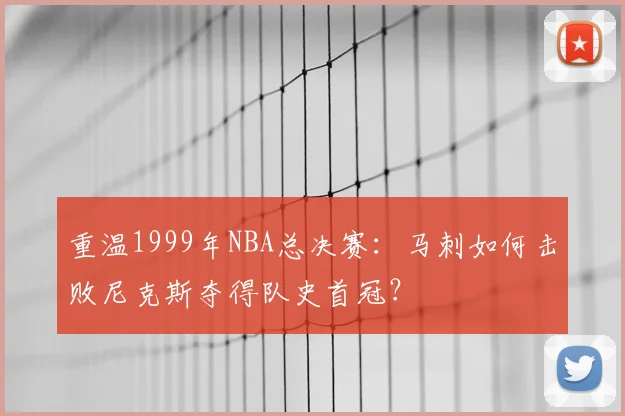 重温1999年NBA总决赛:马刺如何击败尼克斯夺得队史首冠?
