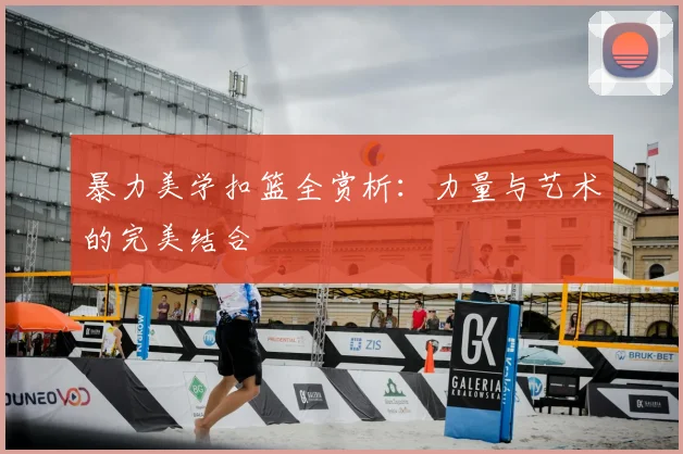 暴力美学扣篮全赏析：力量与艺术的完美结合