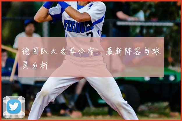 德国队大名单公布：最新阵容与球员分析
