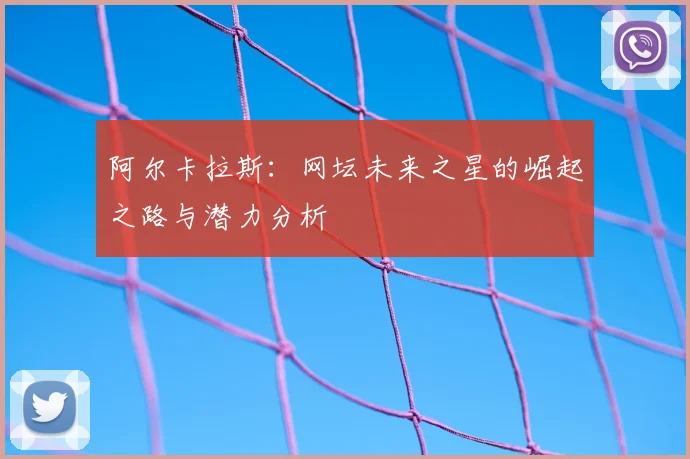 阿尔卡拉斯：网坛未来之星的崛起之路与潜力分析