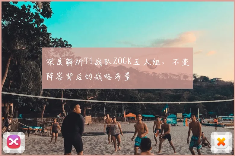 深度解析T1战队ZOGK五人组，不变阵容背后的战略考量