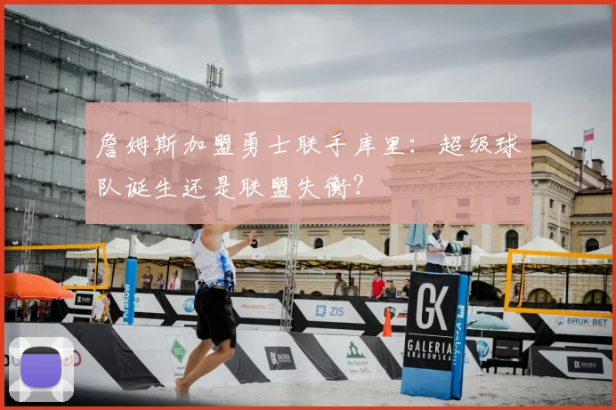 詹姆斯加盟勇士联手库里:超级球队诞生还是联盟失衡?