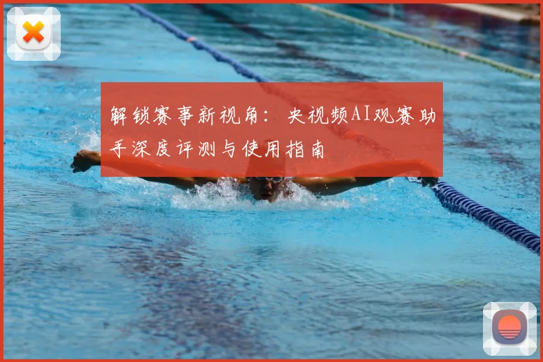 解锁赛事新视角：央视频AI观赛助手深度评测与使用指南